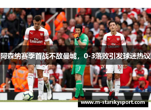 阿森纳赛季首战不敌曼城，0-3落败引发球迷热议