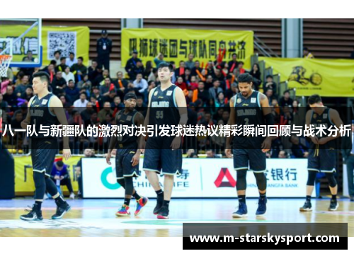 八一队与新疆队的激烈对决引发球迷热议精彩瞬间回顾与战术分析