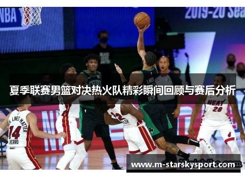 夏季联赛男篮对决热火队精彩瞬间回顾与赛后分析